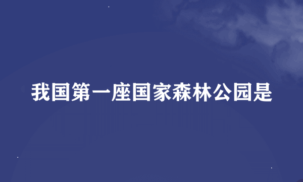 我国第一座国家森林公园是