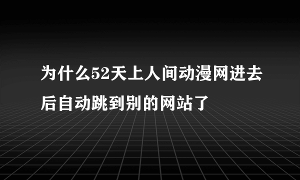 为什么52天上人间动漫网进去后自动跳到别的网站了