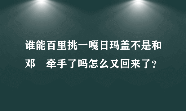 谁能百里挑一嘎日玛盖不是和邓喆牵手了吗怎么又回来了？