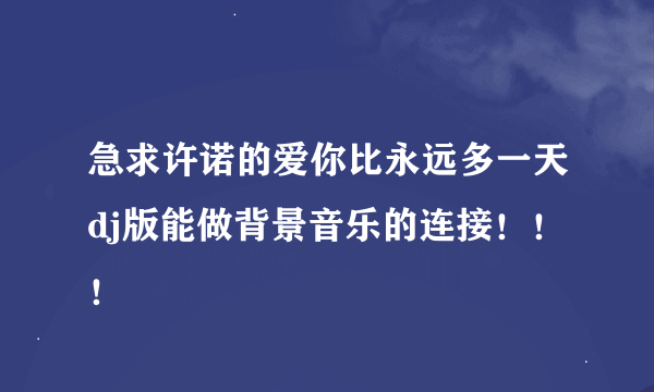 急求许诺的爱你比永远多一天dj版能做背景音乐的连接！！！