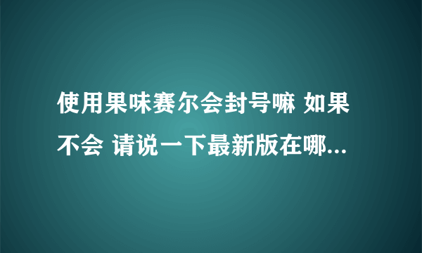 使用果味赛尔会封号嘛 如果不会 请说一下最新版在哪下载 以及怎么用果味赛尔抓上古炎兽 谢谢啦