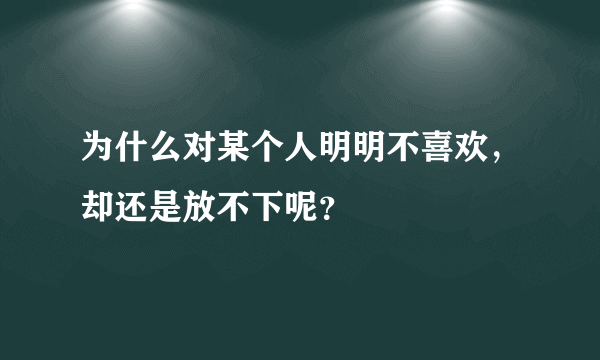 为什么对某个人明明不喜欢，却还是放不下呢？