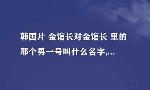 韩国片 金馆长对金馆长 里的那个男一号叫什么名字,顺便把他拍的所有喜剧电影片名都给我.谢了