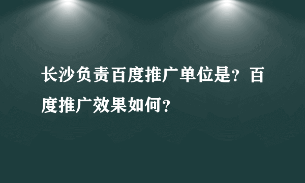 长沙负责百度推广单位是？百度推广效果如何？