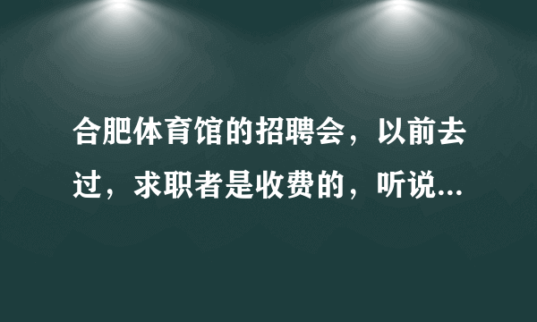 合肥体育馆的招聘会，以前去过，求职者是收费的，听说现在免费入场了，是真的吗？