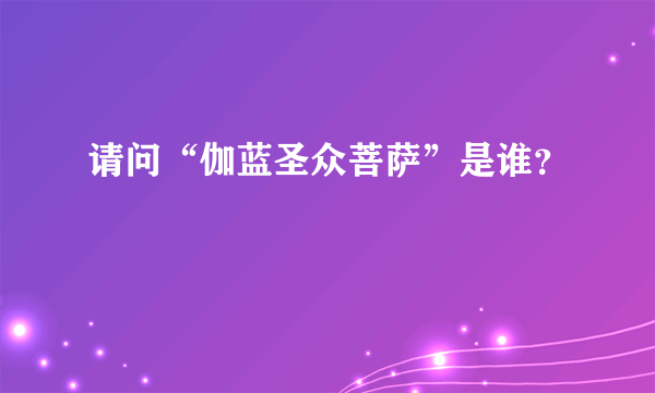 请问“伽蓝圣众菩萨”是谁？