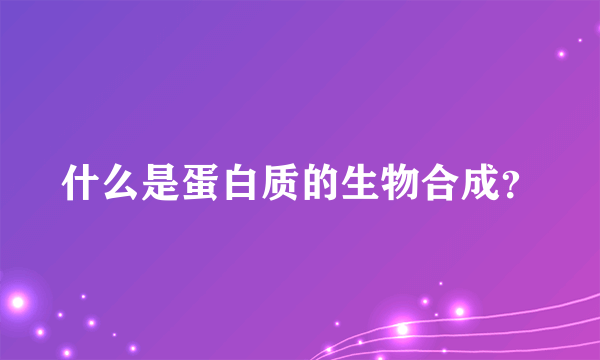 什么是蛋白质的生物合成？