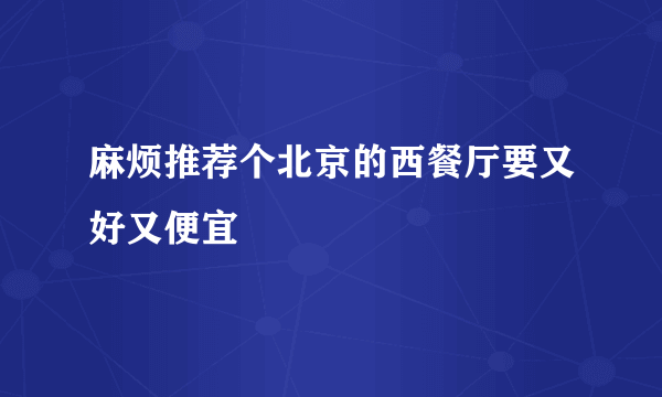 麻烦推荐个北京的西餐厅要又好又便宜