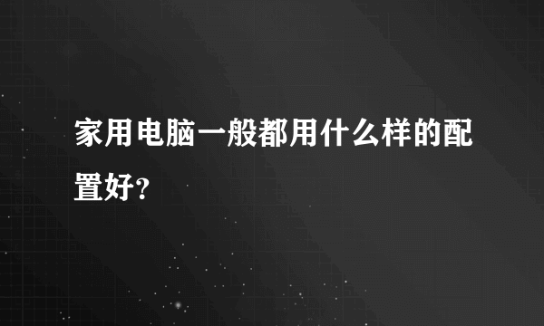 家用电脑一般都用什么样的配置好？