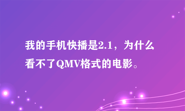 我的手机快播是2.1，为什么看不了QMV格式的电影。