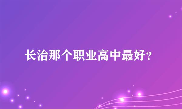 长治那个职业高中最好？