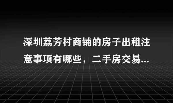 深圳荔芳村商铺的房子出租注意事项有哪些，二手房交易主要事项有哪些？