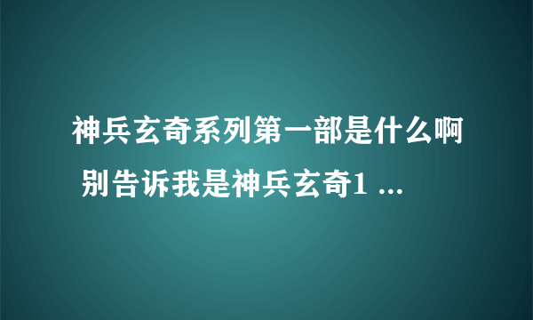 神兵玄奇系列第一部是什么啊 别告诉我是神兵玄奇1 我都看到神兵玄奇2了