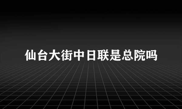 仙台大街中日联是总院吗