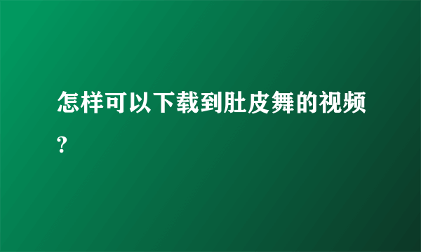 怎样可以下载到肚皮舞的视频?