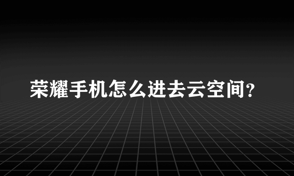 荣耀手机怎么进去云空间？