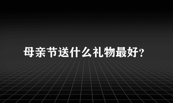 母亲节送什么礼物最好？