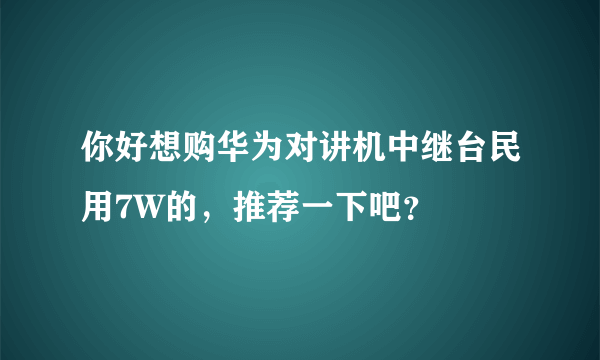 你好想购华为对讲机中继台民用7W的，推荐一下吧？