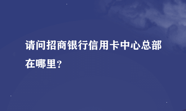 请问招商银行信用卡中心总部在哪里？