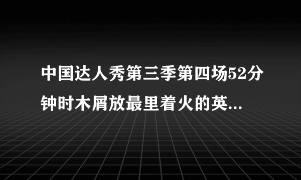 中国达人秀第三季第四场52分钟时木屑放最里着火的英文歌是？？？