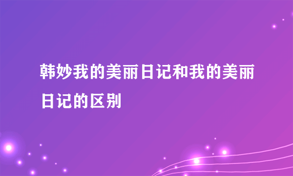 韩妙我的美丽日记和我的美丽日记的区别