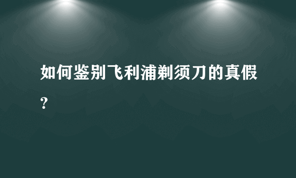 如何鉴别飞利浦剃须刀的真假？