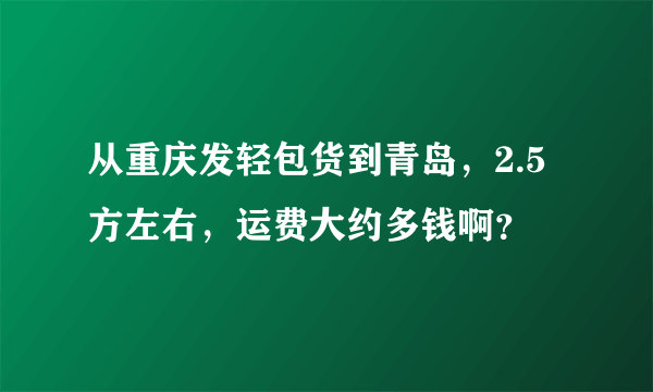 从重庆发轻包货到青岛，2.5方左右，运费大约多钱啊？