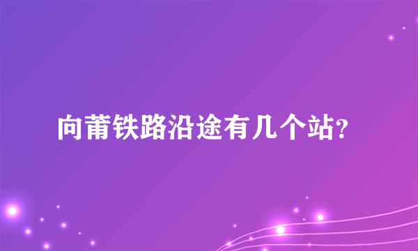 向莆铁路沿途有几个站？