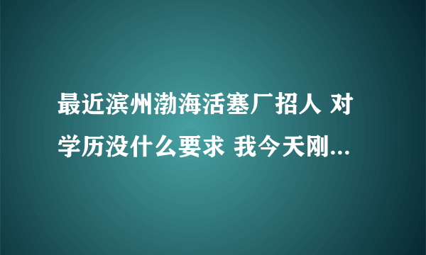 最近滨州渤海活塞厂招人 对学历没什么要求 我今天刚报名 待遇怎么样啊？？