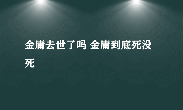 金庸去世了吗 金庸到底死没死