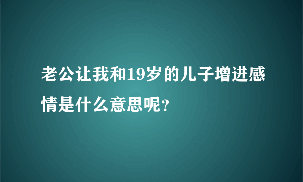 老公让我和19岁的儿子增进感情是什么意思呢？