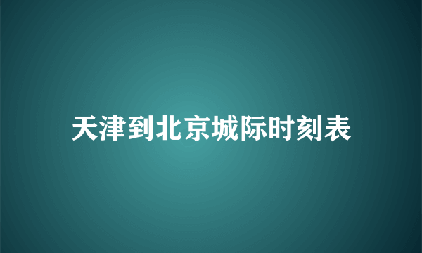 天津到北京城际时刻表