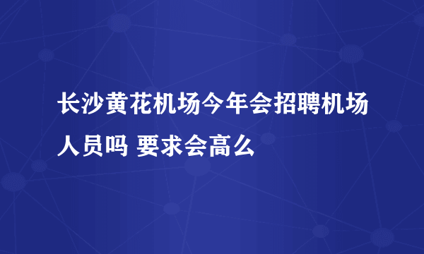 长沙黄花机场今年会招聘机场人员吗 要求会高么