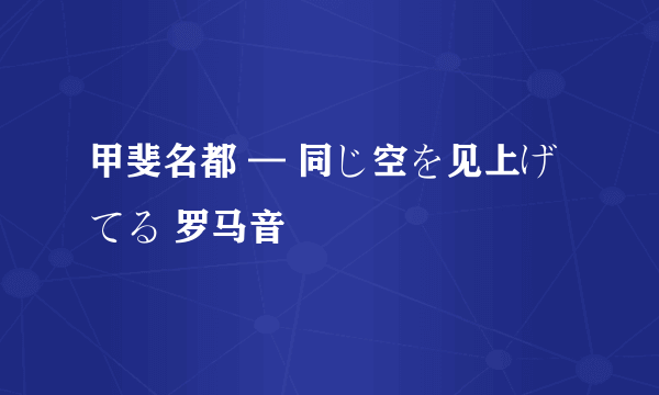 甲斐名都 — 同じ空を见上げてる 罗马音