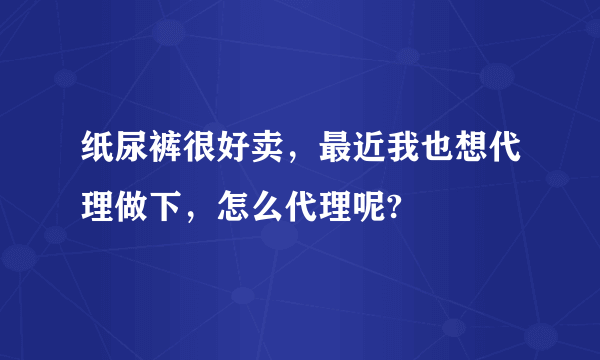 纸尿裤很好卖，最近我也想代理做下，怎么代理呢?