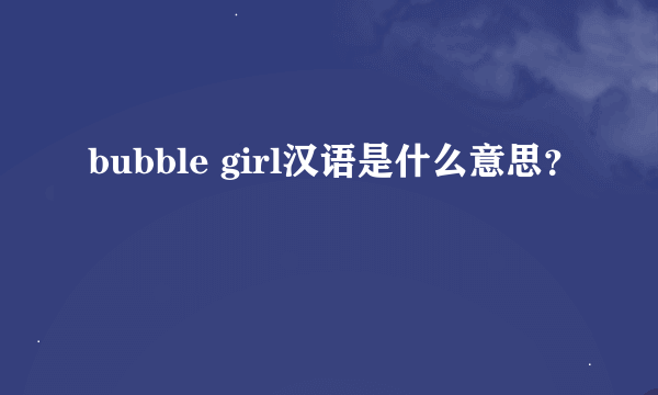 bubble girl汉语是什么意思？