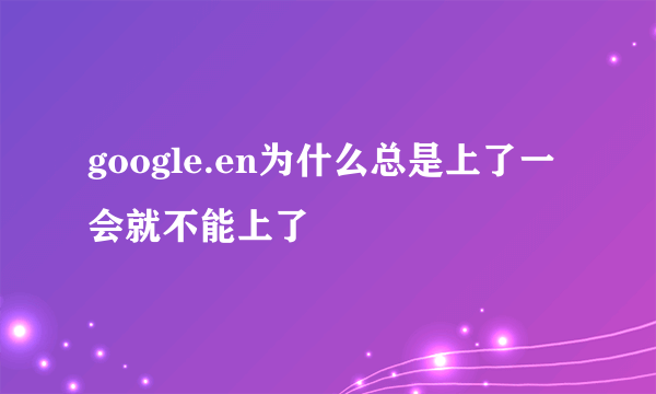 google.en为什么总是上了一会就不能上了