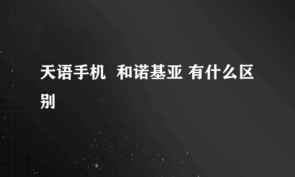 天语手机  和诺基亚 有什么区别