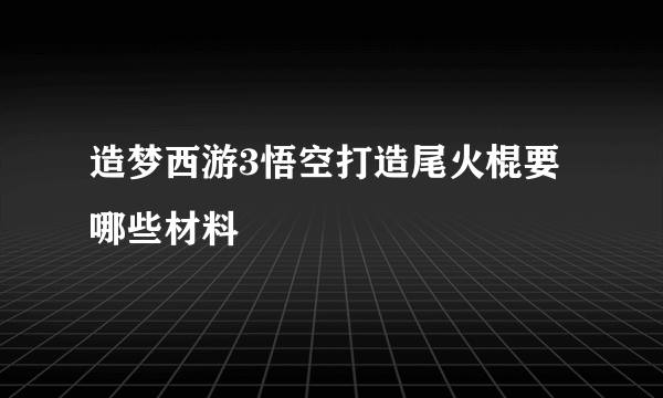 造梦西游3悟空打造尾火棍要哪些材料