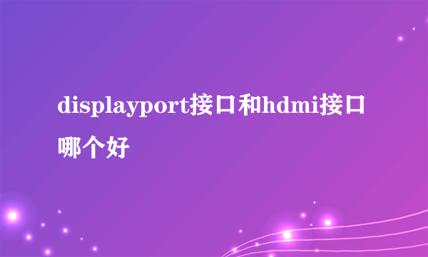 displayport接口和hdmi接口哪个好