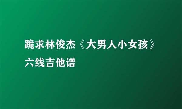 跪求林俊杰《大男人小女孩》六线吉他谱