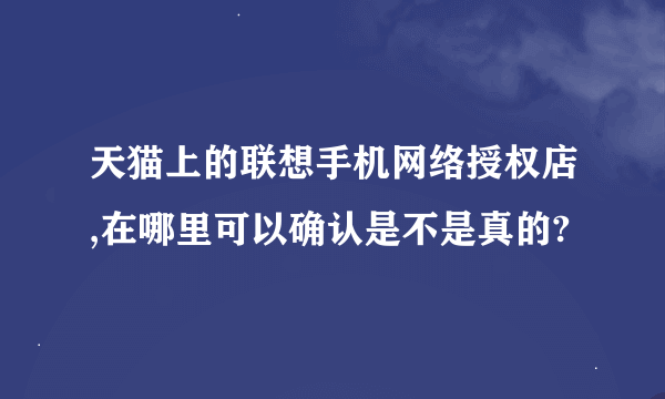 天猫上的联想手机网络授权店,在哪里可以确认是不是真的?