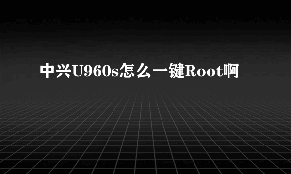 中兴U960s怎么一键Root啊