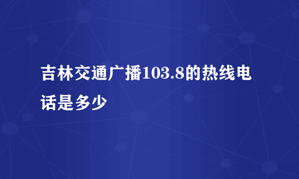 吉林交通广播103.8的热线电话是多少