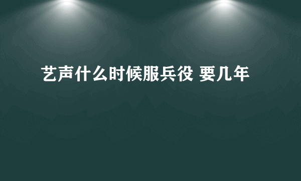 艺声什么时候服兵役 要几年