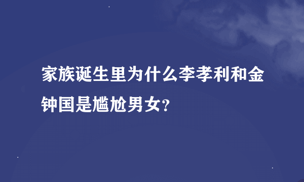 家族诞生里为什么李孝利和金钟国是尴尬男女？