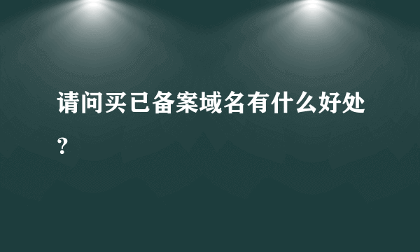 请问买已备案域名有什么好处？