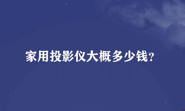 家用投影仪大概多少钱？