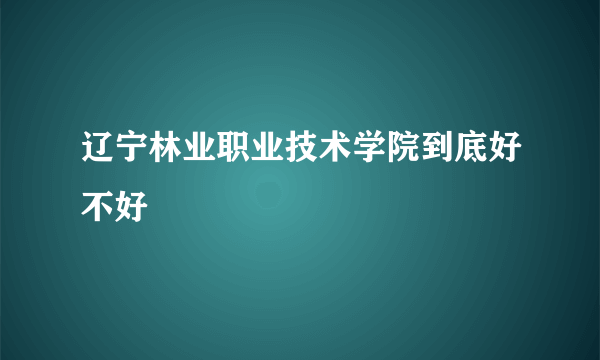 辽宁林业职业技术学院到底好不好