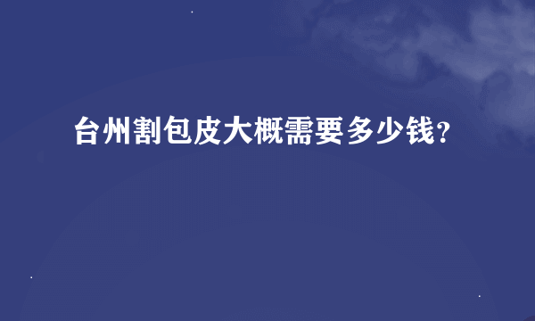 台州割包皮大概需要多少钱？